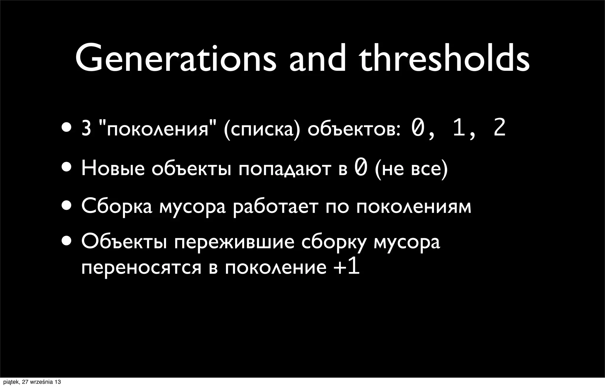 Generations and thresholds
• 3 "поколения" (списка) объектов: 0, 1,
• Новые объекты попадают в 0 (не все)
• Сборка мусора работает по поколениям
• Объекты пережившие сборку мусора
переносятся в поколение +1

piątek, 27 września 13

2

 