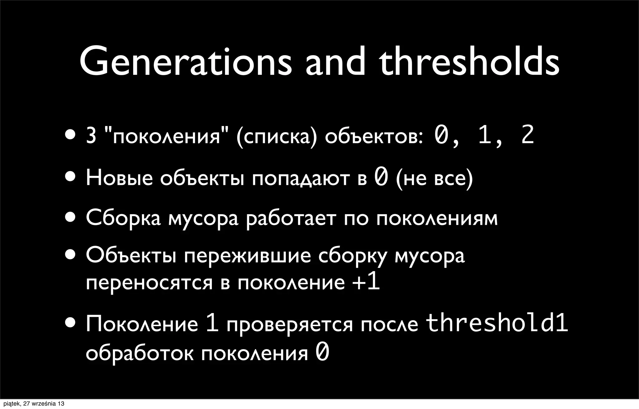Generations and thresholds
• 3 "поколения" (списка) объектов: 0, 1,
• Новые объекты попадают в 0 (не все)
• Сборка мусора работает по поколениям
• Объекты пережившие сборку мусора

2

переносятся в поколение +1

• Поколение 1 проверяется после threshold1
обработок поколения 0

piątek, 27 września 13

 