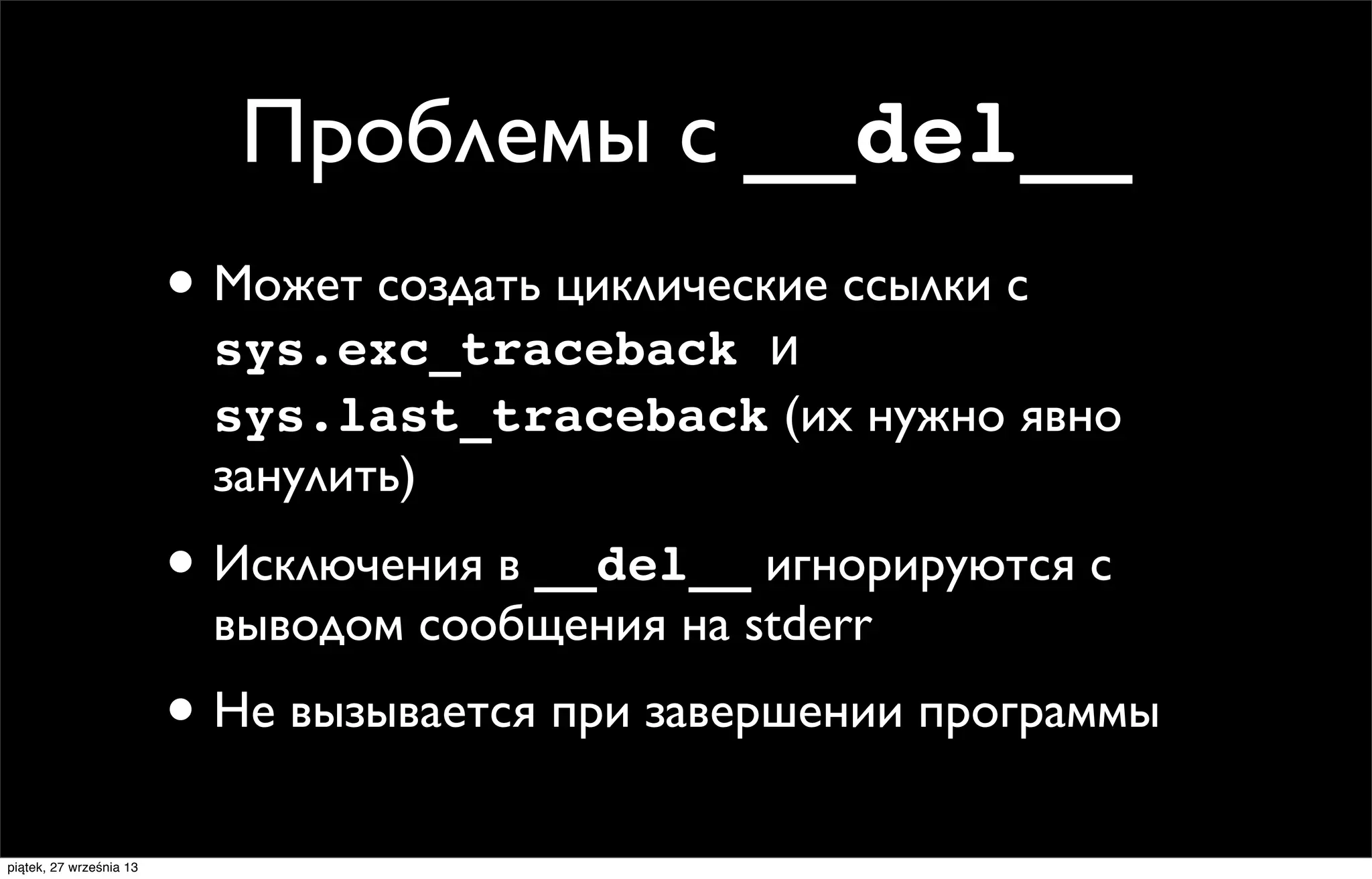 Проблемы с __del__
• Может создать циклические ссылки с

sys.exc_traceback и
sys.last_traceback (их нужно явно
занулить)

• Исключения в __del__ игнорируются с
выводом сообщения на stderr

• Не вызывается при завершении программы
piątek, 27 września 13

 