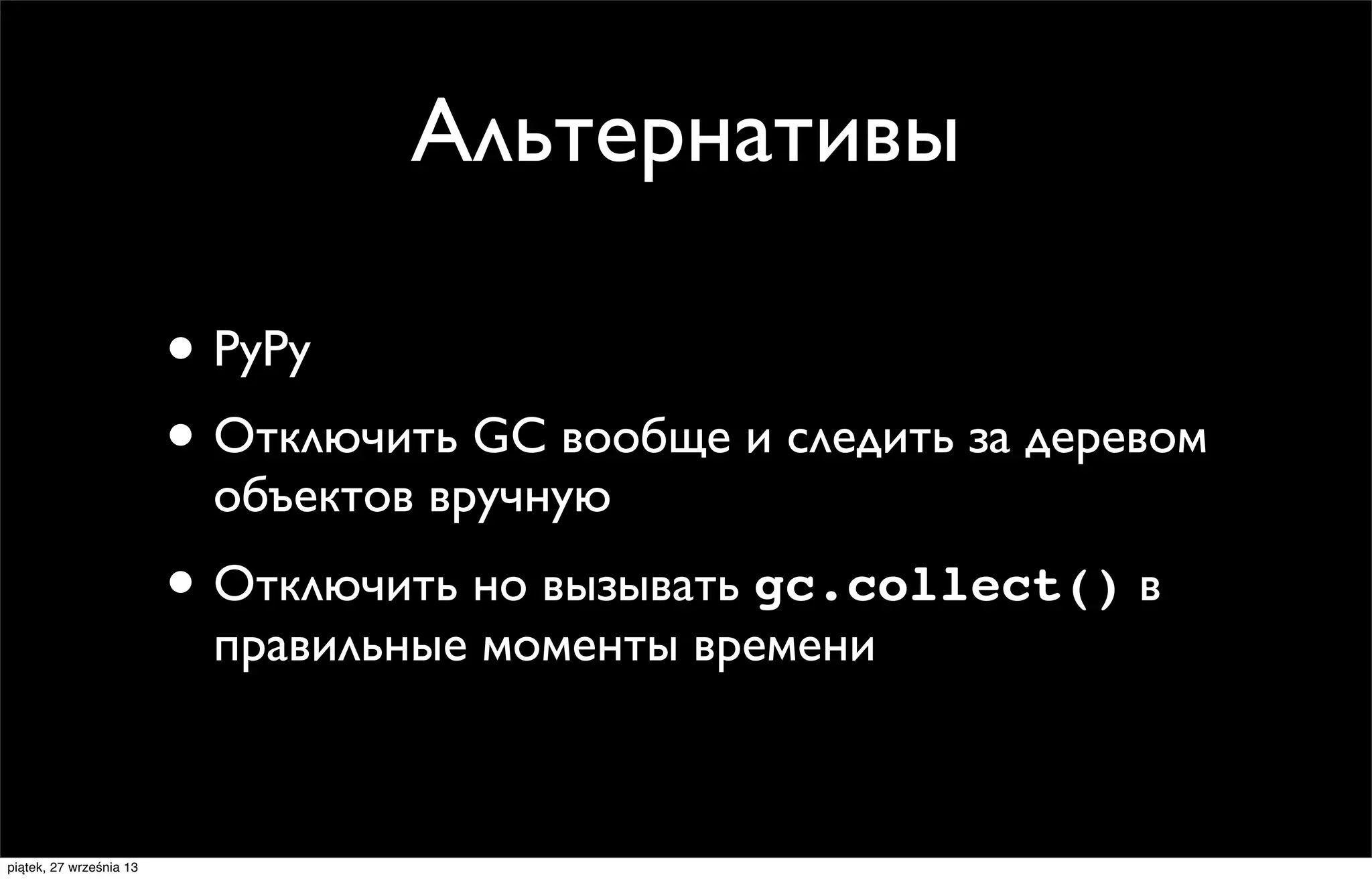 Альтернативы
• PyPy
• Отключить GC вообще и следить за деревом
объектов вручную

• Отключить но вызывать gc.collect() в
правильные моменты времени

piątek, 27 września 13

 