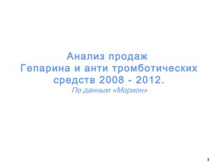 Анализ продаж
Гепарина и анти тромботических
средств 2008 - 2012.
По данным «Морион»

1

 