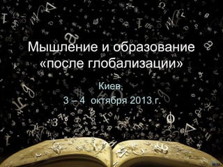 Мышление и образование
«после глобализации»
Киев,
3 – 4 октября 2013 г.

 