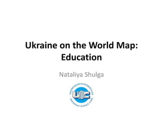 Ukraine on the World Map:
Education
Nataliya Shulga

 