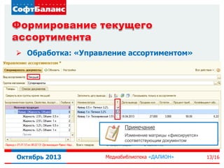 Обработка: «Управление ассортиментом»

Примечание
Изменение матрицы «фиксируется»
соответствующим документом

Октябрь 2013

Медиабиблиотека «ДАЛИОН»

13/16

 