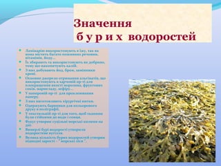 Значення
б у р и х водоростей
 Ламінарію використовують в їжу, так як












вона містить багато поживних речовин,
вітамінів, йоду...
Їх збирають та використовують як добриво,
тому що накопичують калій.
З них добувають йод, бром, замінники
крові.
Основне джерело отримання альгінатів, що
використовують в харчовій пр-ті для
плокращення якості морозива, фруктових
соків, мармеладу, зефіру...
У паперовій пр-ті для проклеювання
паперу.
З них виготовляють хірургічні нитки.
Одержують барвники для кольорового
друку в поліграфії.
У текстильній пр-ті для того, щоб тканини
були стійкими до води і сонця.
Фукус утворює суцільні морські килими на
дні.
Вимерлі бурі водорості утворили
водоростеве вугілля.
Велика кількість бурих водоростей утворює
підводні зарості – “ морські ліси ”.

 