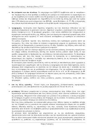 Ισοκράτους Περί ειρήνης – Αποδείξεις-Πίστεις 17-27

12

•

θα γινόµαστε και πιο πλούσιοι: Το επιχείρηµα των §§19-21 λαµβάνεται από το «κεφάλαιο»
του συµφέροντος κι είναι πρόδηλη η επιδίωξη του ρήτορα να εντυπωσιάσει το ακροατήριο του
µε την παράθεση των υλικών αγαθών που θα προκύψουν, αν επικρατήσει η ειρήνη. στόσο, αν
λάβουµε υπόψη την πληροφορία του ∆ηµοσθένη ότι τα έσοδα της πόλης πριν από την ειρήνη
ήσαν 130 τάλαντα και µετά ανέρχονταν στα 400 (βλ. «κατά Φιλίππου» ∆', 37-38), ο ισχυρισµός
του ρήτορα περί διπλασιασµού δεν πρέπει να θεωρηθεί προϊόν υπέρµετρης αισιοδοξίας.

•

τριηραρχίες: Λειτουργίες ήταν δηµόσιες υπηρεσίες των πιο πλούσιων Αθηναίων για την
οργάνωση δραµατικών ή µουσικών αγώνων, δηµόσιων γευµάτων, εξοπλισµού ενός πολεµικού
πλοίου (τριήρους) κ.λ.π. Η προσφορά χρηµάτων, στην οποία υποβάλλονταν υποχρεωτικά οι
ισχυρότεροι οικονοµικά πολίτες της Αθήνας, ήταν µια άµεση και σηµαντική φορολόγηση αλλά
ταυτόχρονα και πολύ τιµητική. Γι' αυτό άλλωστε ανελάµβαναν µε προθυµία να εκτελέσουν
κάποια λειτουργία.
Το κράτος συχνότατα τιµούσε τους πλούσιους πολίτες που πρόσφεραν µεγάλα ποσά για
λειτουργίες. Π.χ. έδινε την άδεια να στήσουν αναµνηστικό µνηµείο σε περίπτωση νίκης της
οµάδας τους σε δραµατικούς ή γυµνικούς αγώνες. Η οδός Τριπόδων της Αθήνας, κάτω από την
Ακρόπολη, είχε µεγάλη σειρά τέτοιων χορηγικών µνηµείων.
Αν ο οριζόµενος από τον επώνυµο άρχοντα για την εκτέλεση κάποιας λειτουργίας ισχυρίζονταν
ότι υπήρχε κάποιος πλουσιότερος πολίτης και έπρεπε εκείνος µάλλον παρά αυτός να είχε
ορισθεί, εφαρµοζόταν η διαδικασία της «αντιδόσεως» (ανταλλαγής περιουσιών). Το δικαστήριο
έκρινε ποιος από τους δύο έπρεπε να εκτελέσει τη λειτουργία, αν ο προτεινόµενος ως
πλουσιότερος δεν δεχόταν ν' αναλάβει την απαιτούµενη δαπάνη για τη λειτουργία. στόσο
φαίνεται ότι αυτό δεν συνέβαινε συχνά.
Οι λειτουργίες ήταν τακτικές και έκτακτες- από τις τακτικές οι σπουδαιότερες ήταν η χορηγία, η
γυµνασιαρχία και η αρχιθεωρία· από τις έκτακτες η τριηραρχία, που ήταν δαπανηρότατη, γιατί ο
τριήραχος ήταν υποχρεωµένος να εξοπλίσει για τον πόλεµο ένα πλοίο και ν' αναλάβει για ένα
έτος τη συντήρηση του και τη µισθοδοσία του πληρώµατος. Για την ορθότερη κατανοµή των
τριηραρχιών οι εύποροι πολίτες οργανώθηκαν κατά τον 4ο αι. π.Χ. σε 20 «συµµορίες» µε 60
µέλη η καθεµιά. Οι τριήραρχοι καλούνταν να πάρουν µέρος και στις εκστρατείες, οπότε ήσαν
υποχρεωµένοι να εγκαταλείψουν τις εργασίες τους.
Το αθηναϊκό κράτος ανέθετε και στους µετοίκους µερικές λειτουργίες, εκτός από την
τριηραρχία.

•

και τις άλλες εργασίες: Εννοεί τέχνες και βιοµηχανίες, (ανδριαντοποιία, κεραµουργία,
µεταλλουργία κ.λπ.) που βρίσκονταν σε µεγάλη ακµή κατά τον 5ο και 4ο π.Χ. αι.

•

µετοίκους: Μέτοικοι ονοµάζονταν οι µόνιµα εγκατεστηµένοι στην Αθήνα ξένοι. ∆εν είχαν
περισσότερα πολιτικά δικαιώµατα από τους άλλους ξένους, αλλά γίνονταν αποδεκτοί ως µέλη
της κοινότητας. Πλήρωναν έναν ειδικό φόρο των µετοίκων (το µετοίκιον), ο οποίος ανερχόταν
σε 12 δραχµές το χρόνο για τους άνδρες και 6 δραχµές για τη γυναίκα. Αν κάποιος µέτοικος δεν
πλήρωνε το µετοίκιον διέτρεχε τον κίνδυνο να γίνει δούλος.
Εάν ένας ξένος επιθυµούσε να εγκατασταθεί µόνιµα στην Αθήνα, έπρεπε να υποβάλει αίτηση
για την εγγραφή του ως µετοίκου στα µητρώα κάποιου συγκεκριµένου δήµου και να ορισθεί
κάποιος Αθηναίος πολίτης ως «προστάτης» του, δηλ. εγγυητής. Στην περίπτωση έλλειψης
προστάτη ήταν δυνατόν να υποβληθεί µήνυση («γραφή Äποστασίου») µε προβλεπόµενη ποινή
τη µετατροπή του µέτοικου σε δούλο.
Οι µέτοικοι ήσαν πολυάριθµοι και ασχολούνταν µε τις πιο αποδοτικές επιχειρήσεις.
Αποκλείονταν µόνο από την ιδιοκτησία ακινήτων και την εκµετάλλευση του ορυκτού πλούτου.
Όλοι οι άλλοι οικονοµικοί κλάδοι ανοίγονταν µπροστά τους χωρίς περιορισµούς: µπορούσαν να
εργασθούν ως µισθωτοί, ως κεφαλαιούχοι εργοδότες και να πλουτίσουν ανεµπόδιστα. Οι
Χάρις Γιαλοψός

 