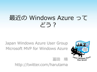 最近の Windows Azure って
どう？
Japan Windows Azure User Group
Microsoft MVP for Windows Azure
冨田 順
http://twitter.com/harutama

 