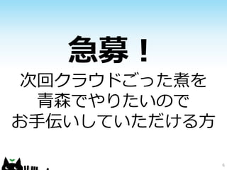 急募！
次回クラウドごった煮を
青森でやりたいので
お手伝いしていただける方
6

 