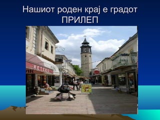 Нашиот роден крај е градот
ПРИЛЕП

 