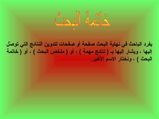 ‫يفرلد الباحث في نهاية البحث صفحة أو صفحات لتدوين النتائج التي توصل‬
‫دّ‬
‫إليها ، ويشار إليها بـ ) نتائج ثمهمة ( ، أو ) ثملخص البحث ( ، أو ) خاتمة‬
‫البحث ( ، ونختار السم الخير.‬

 