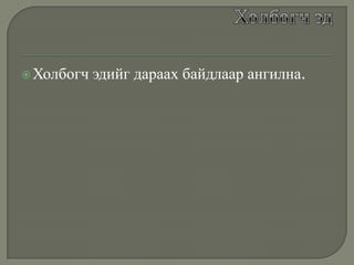  Холбогч

эдийг дараах байдлаар ангилна.

 