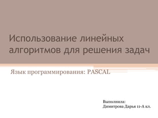 Использование линейных
алгоритмов для решения задач
Язык программирования: PASCAL

Выполнила:
Димитрова Дарья 11-А кл.

 