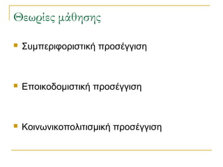 Θεωρίες μάθησης


Συμπεριφοριστική προσέγγιση



Εποικοδομιστική προσέγγιση



Κοινωνικοπολιτισμική προσέγγιση

 