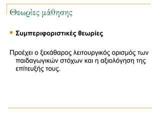 Θεωρίες μάθησης


Συμπεριφοριστικές θεωρίες

Προέχει ο ξεκάθαρος λειτουργικός ορισμός των
παιδαγωγικών στόχων και η αξιολόγηση της
επίτευξής τους.

 