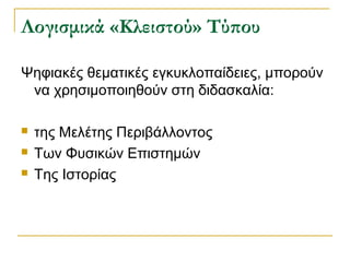 Λογισμικά «Κλειστού» Τύπου
Ψηφιακές θεματικές εγκυκλοπαίδειες, μπορούν
να χρησιμοποιηθούν στη διδασκαλία:




της Μελέτης Περιβάλλοντος
Των Φυσικών Επιστημών
Της Ιστορίας

 