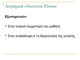 Λογισμικά «Ανοικτού Τύπου»
Εξυπηρετούν:


Στην ενεργό συμμετοχή του μαθητή



Στην ανακάλυψη ή τη διερεύνηση της γνώσης

 