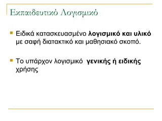 Εκπαιδευτικό Λογισμικό


Ειδικά κατασκευασμένο λογισμικό και υλικό
με σαφή διατακτικό και μαθησιακό σκοπό.



Το υπάρχον λογισμικό γενικής ή ειδικής
χρήσης

 