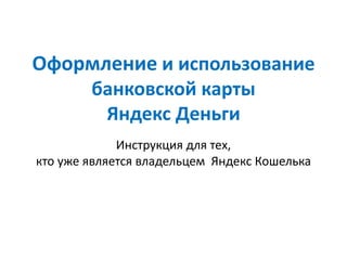 Оформление и использование
банковской карты
Яндекс Деньги
Инструкция для тех,
кто уже является владельцем Яндекс Кошелька

 