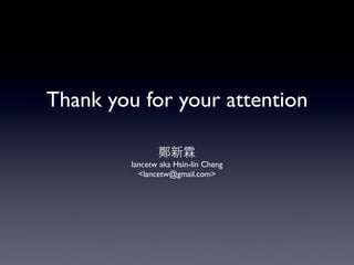 Thank you for your attention
鄭新霖
lancetw aka Hsin-lin Cheng
<lancetw@gmail.com>

 