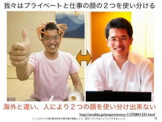 我々はプライベートと仕事の顔の２つを使い分ける

海外と違い、人により２つの顔を使い分け出来ない
http://ameblo.jp/enspire/entry-11370841331.html
イーンスパイア(株) 横田秀珠の著作権を尊重しつつ、是非ノウハウはシェアして行きましょう。

12

 