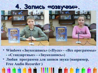 4. Запись «озвучки».

• Windows «Звукозапись» («Пуск» - «Все программы»
- «Стандартные» - «Звукозапись»)
• Любая программа для записи звука (например,
Free Audio Recorder )

 