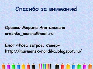 Спасибо за внимание!
Орешко Марина Анатольевна
oreshko_marina@mail.ru
Блог «Роза ветров. Север»
http://murmansk-nordika.blogspot.ru/

 