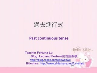 過去進行式
Past continuous tense
Teacher Fortuna Lu
Blog: Leo and Fortuna 的英語教學
http://blog.roodo.com/jenwenwu
Slideshare: http://www.slideshare.net/fortunalu

 