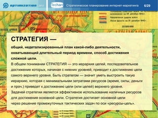 6/29

СТРАТЕГИЯ —
общий, недетализированный план какой-либо деятельности,
охватывающий длительный период времени, способ достижения
сложной цели.
В общем понимании СТРАТЕГИЯ — это иерархия целей, последовательное
достижение которых, начиная с нижних уровней, приводит к достижению цели
самого верхнего уровня. Быть стратегом — значит уметь выстроить такую
иерархию, которая с минимальными затратами ресурсов (время, силы, деньги
и проч.) приведет к достижению цели (или целей) верхнего уровня.
Задачей стратегии является эффективное использование наличных ресурсов
для достижения основной цели. Стратегия достигает основной цели
через решение промежуточных тактических задач по оси «ресурсы-цель».

 