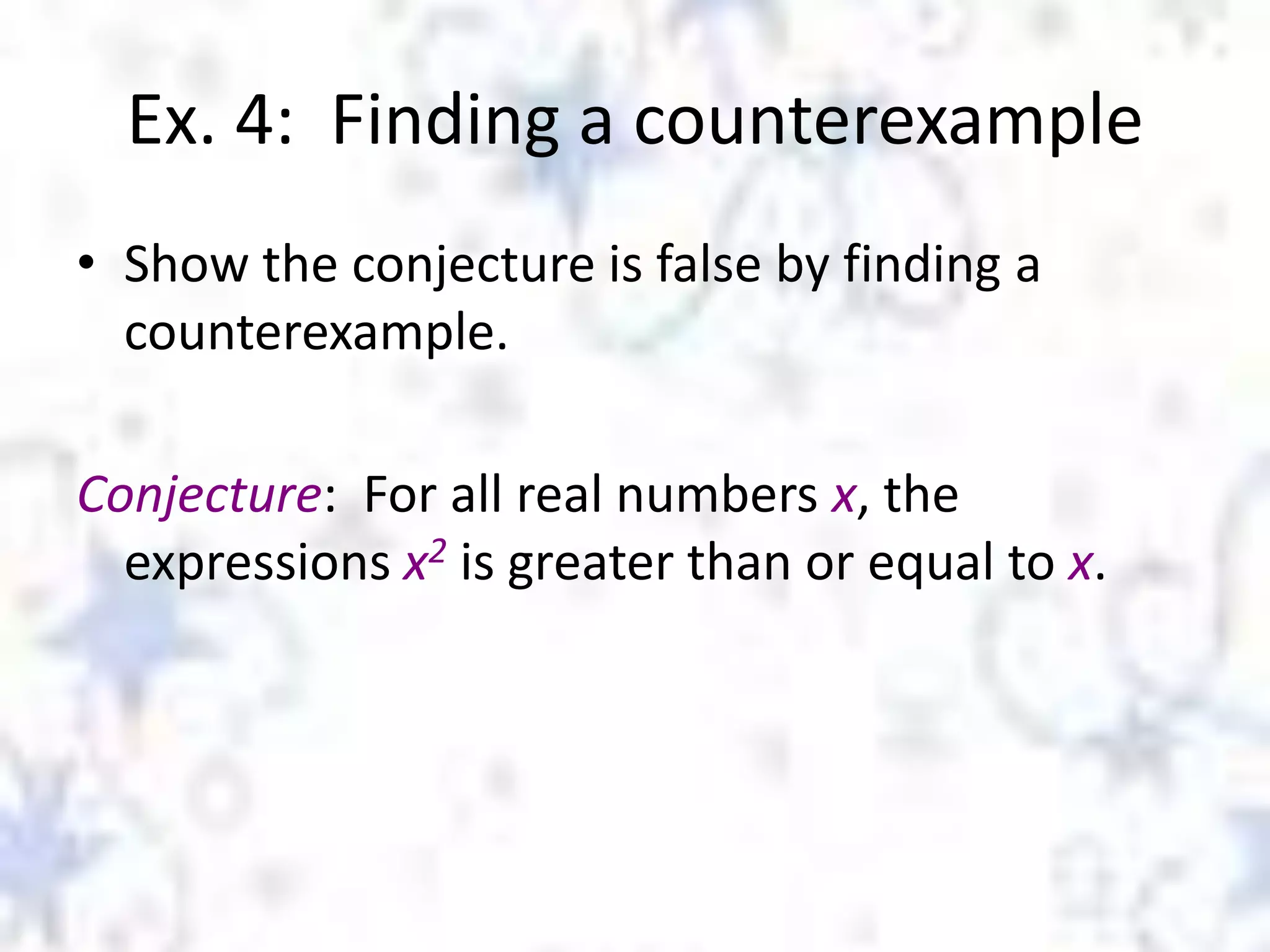 Ex. 4: Finding a counterexample
• Show the conjecture is false by finding a
counterexample.
Conjecture: For all real numbers x, the
expressions x2 is greater than or equal to x.

 