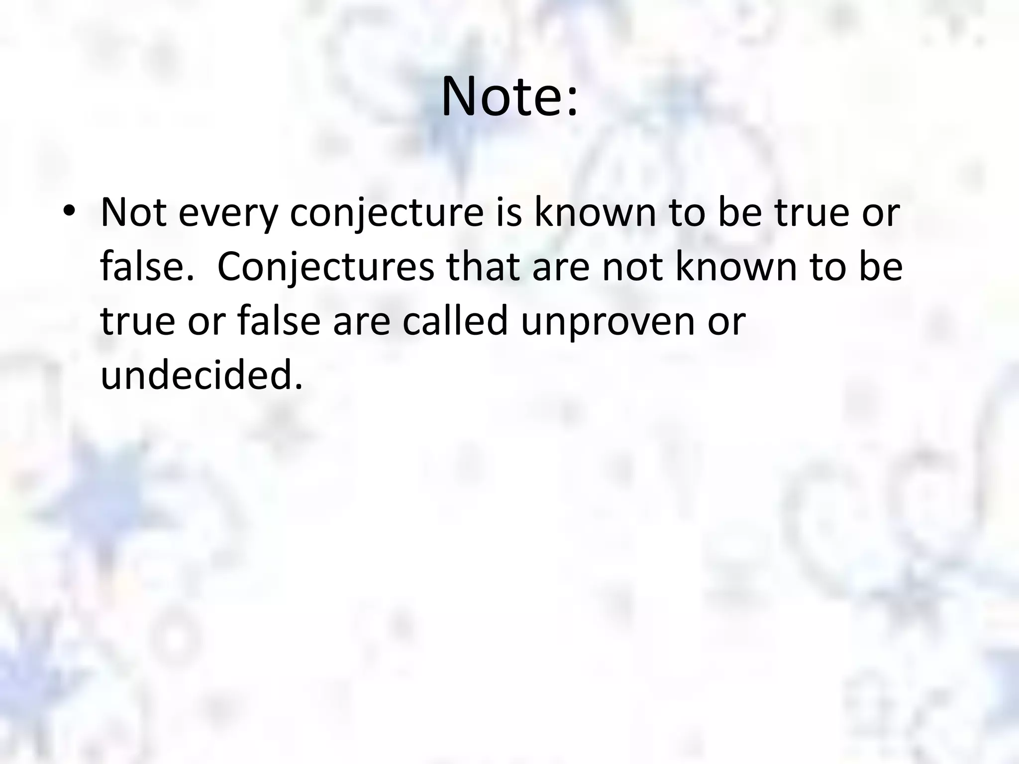 Note:
• Not every conjecture is known to be true or
false. Conjectures that are not known to be
true or false are called unproven or
undecided.

 