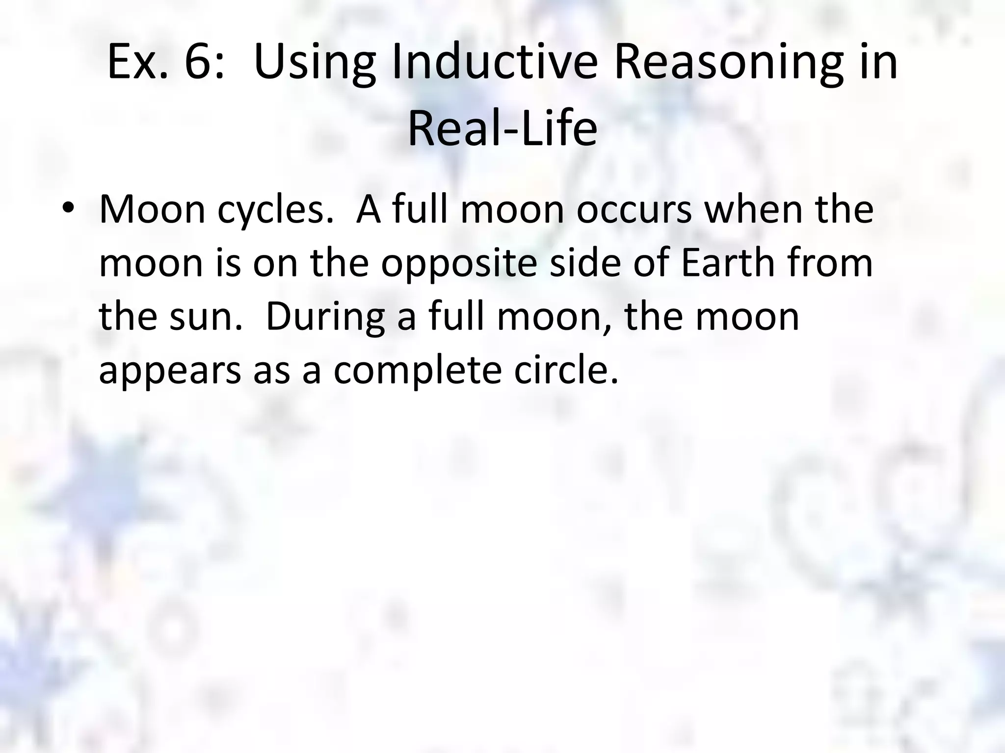 Ex. 6: Using Inductive Reasoning in
Real-Life
• Moon cycles. A full moon occurs when the
moon is on the opposite side of Earth from
the sun. During a full moon, the moon
appears as a complete circle.

 