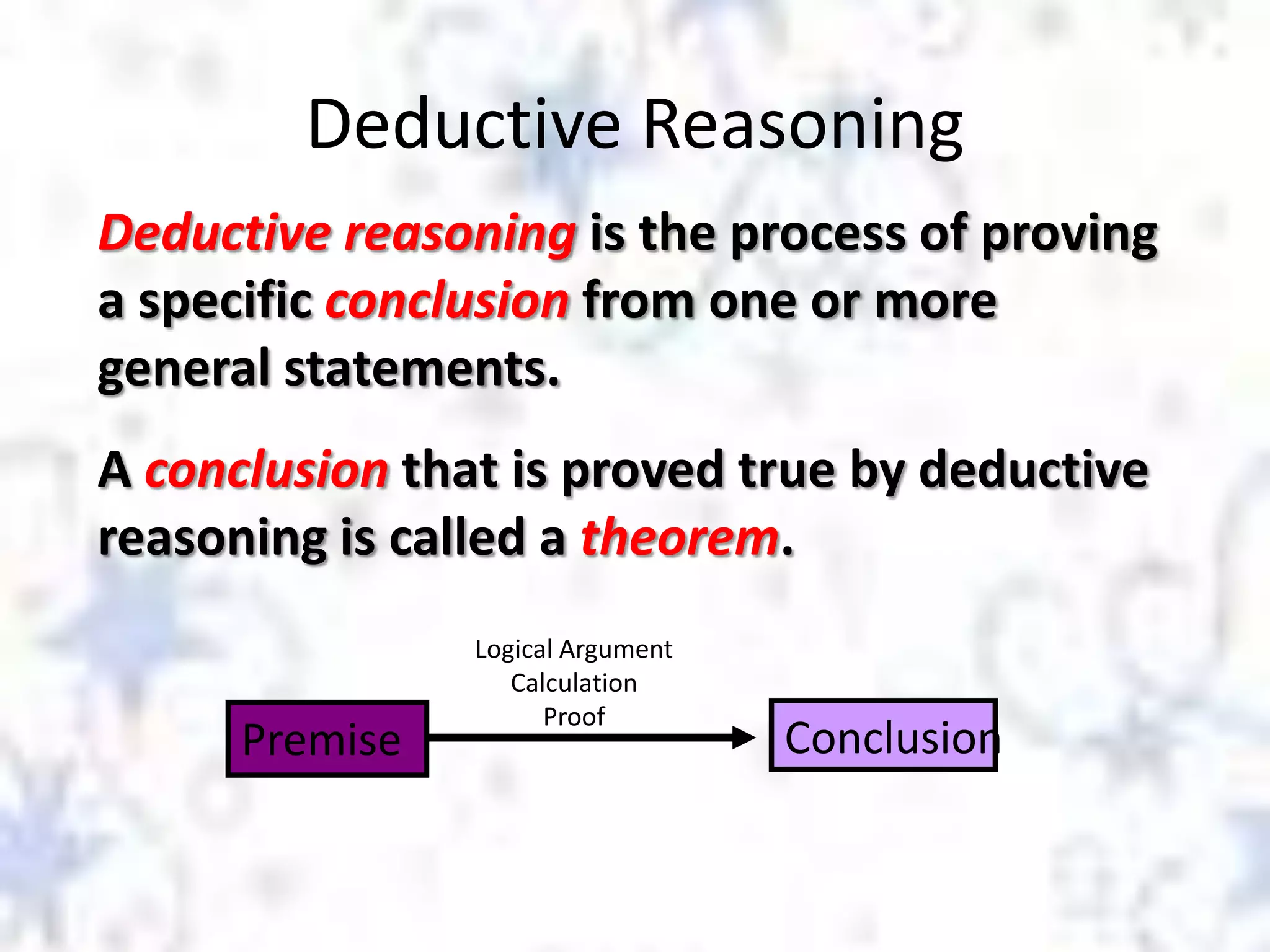 Deductive Reasoning
Deductive reasoning is the process of proving
a specific conclusion from one or more
general statements.
A conclusion that is proved true by deductive
reasoning is called a theorem.

Premise

Logical Argument
Calculation
Proof

Conclusion

 
