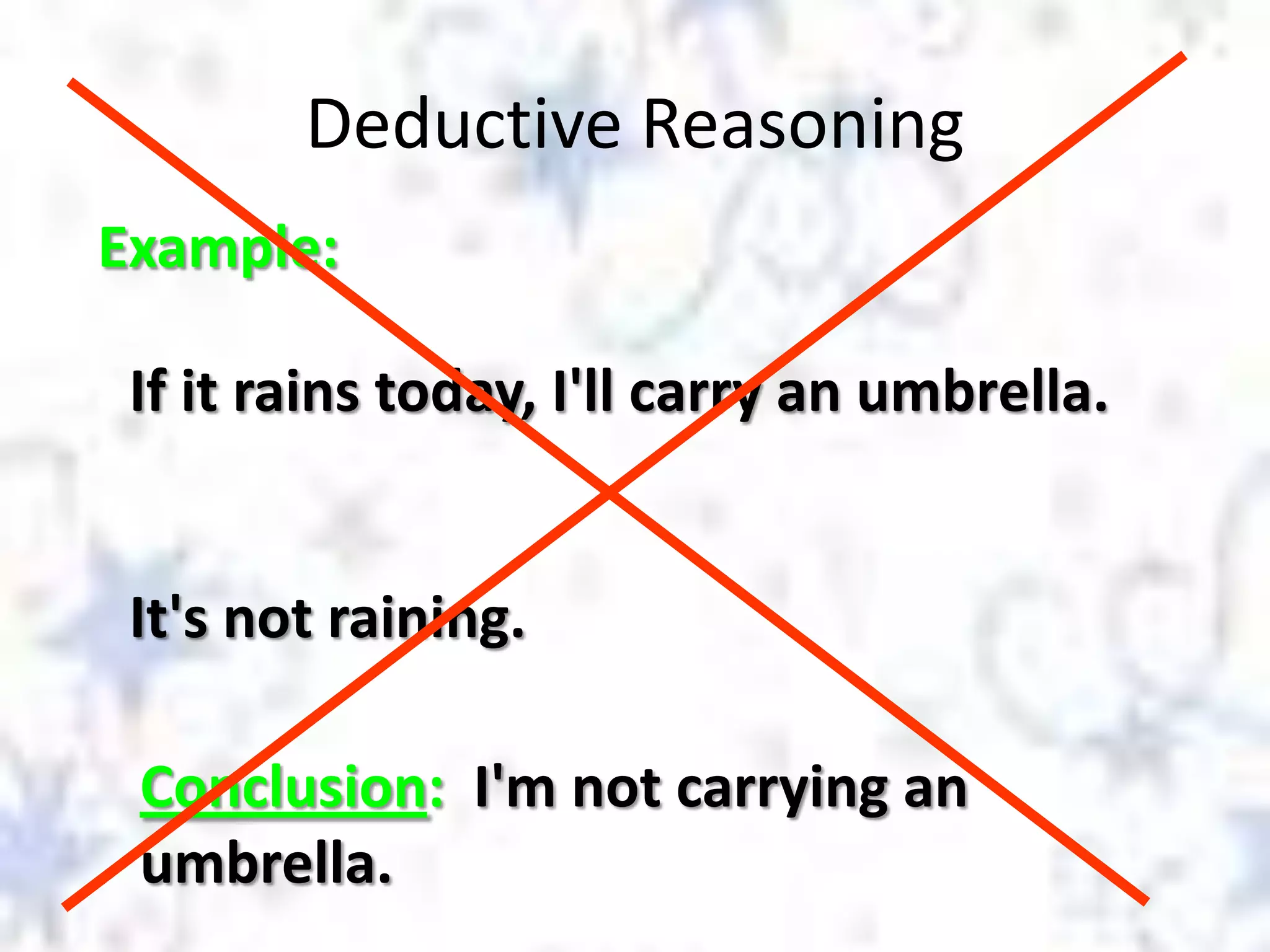 Deductive Reasoning
Example:
If it rains today, I'll carry an umbrella.

It's not raining.

Conclusion: I'm not carrying an
umbrella.

 