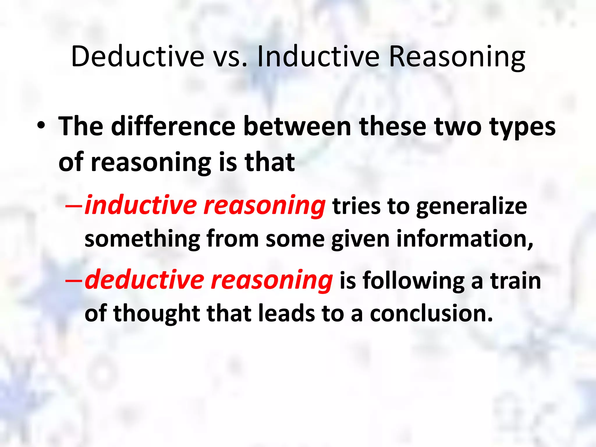 Deductive vs. Inductive Reasoning
• The difference between these two types
of reasoning is that
–inductive reasoning tries to generalize
something from some given information,

–deductive reasoning is following a train
of thought that leads to a conclusion.

 