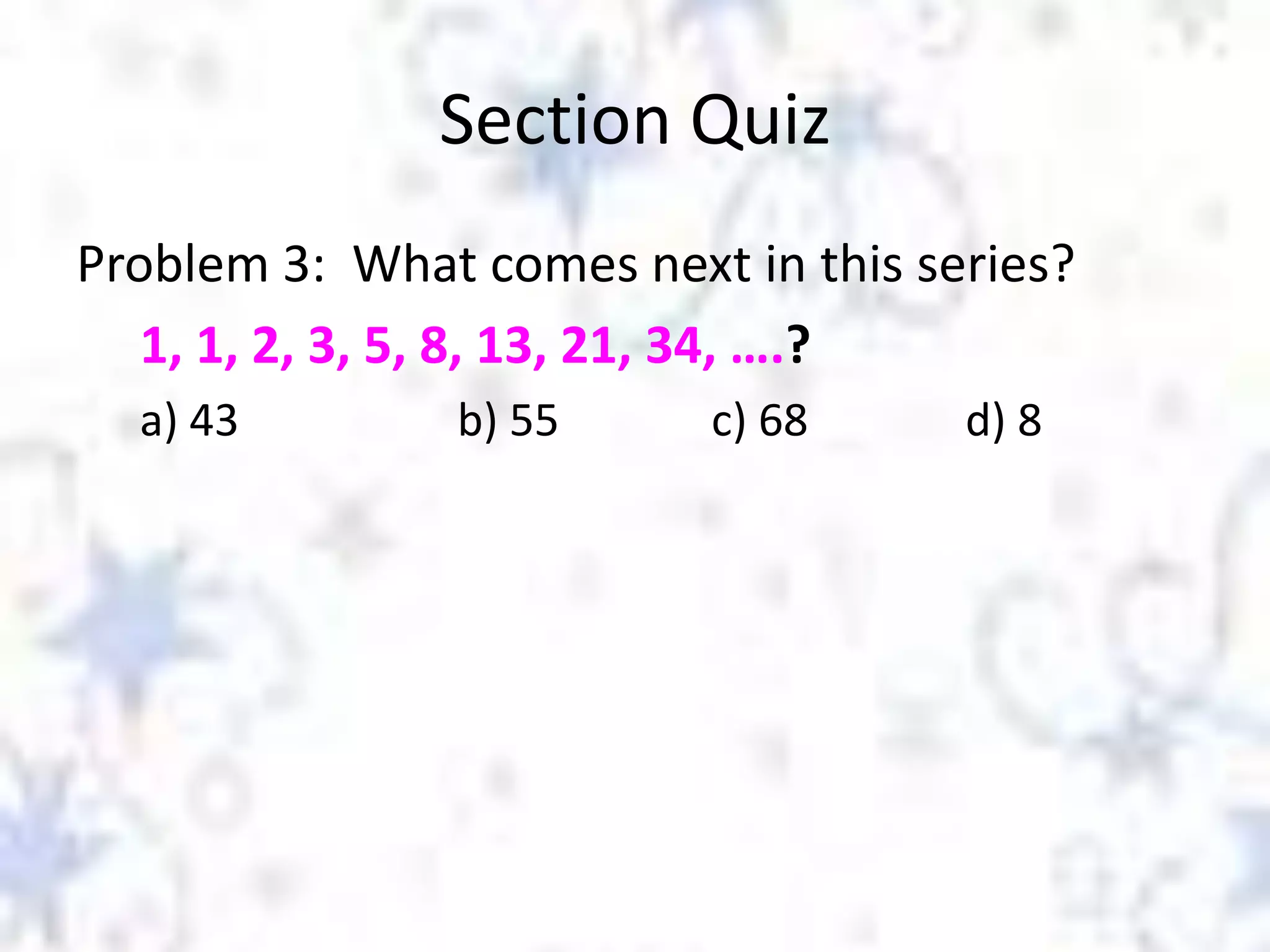 Section Quiz
Problem 3: What comes next in this series?
1, 1, 2, 3, 5, 8, 13, 21, 34, ….?
a) 43

b) 55

c) 68

d) 8

 