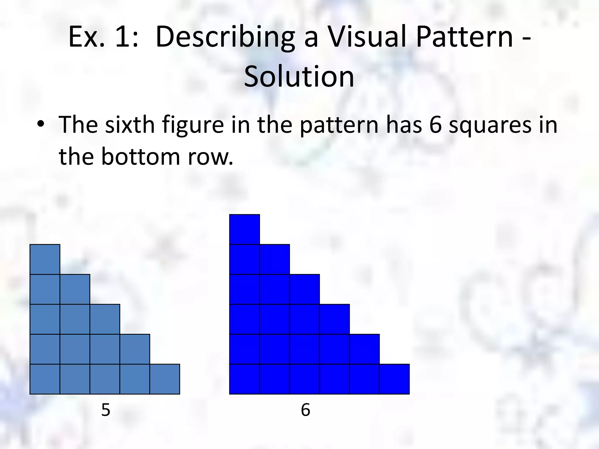 Ex. 1: Describing a Visual Pattern Solution
• The sixth figure in the pattern has 6 squares in
the bottom row.

5

6

 