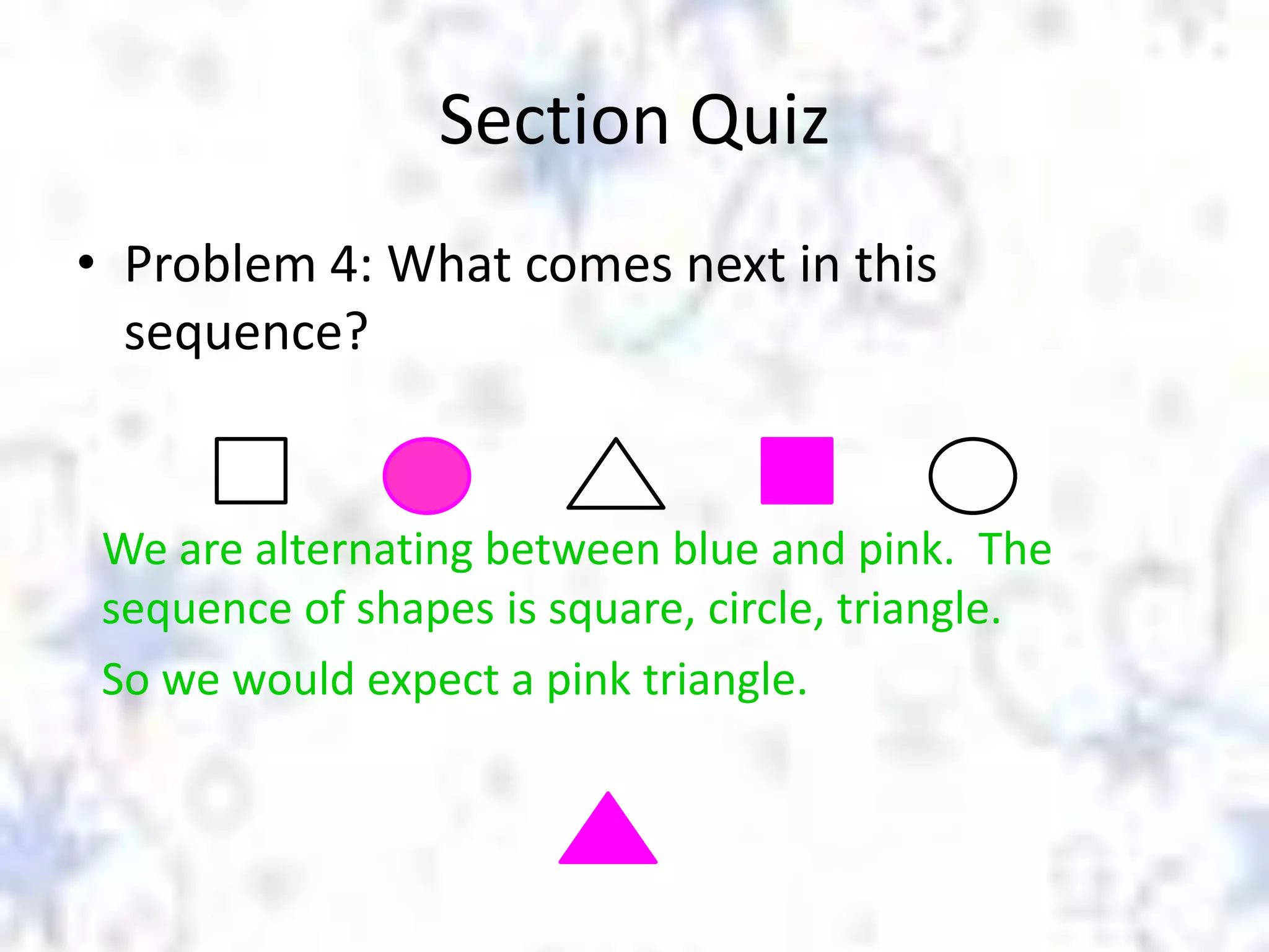 Section Quiz
• Problem 4: What comes next in this
sequence?

We are alternating between blue and pink. The
sequence of shapes is square, circle, triangle.
So we would expect a pink triangle.

 