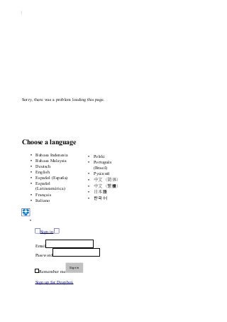 Sorry, there was a problem loading this page.

Choose a language
Bahasa Indonesia
Bahasa Malaysia
Deutsch
English
Español (España)
Español
(Latinoamérica)
• Français
• Italiano
•
•
•
•
•
•

• Polski
• Português
(Brasil)
• Pусский
• 中文（简体）
• 中文（繁體）
• 日本語
• 한국어

•
Sign in
Email
Password
Remember me

Sign in

Sign up for Dropbox

 