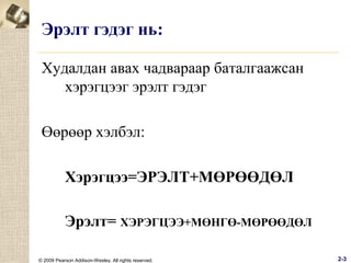 Эрэлт гэдэг нь:
Худалдан авах чадвараар баталгаажсан
хэрэгцээг эрэлт гэдэг
Өөрөөр хэлбэл:
Хэрэгцээ=ЭРЭЛТ+МӨРӨӨДӨЛ
Эрэлт= ХЭРЭГЦЭЭ+МӨНГӨ-МӨРӨӨДӨЛ
© 2009 Pearson Addison-Wesley. All rights reserved.

2-3

 