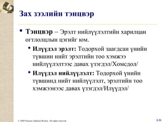 Зах зээлийн тэнцвэр
 Тэнцвэр – Эрэлт нийлүүлэлтийн харилцан
огтлолцлын цэгийг юм.
 Илүүдэл эрэлт: Тодорхой заагдсан үнийн
түвшин нийт эрэлтийн тоо хэмжээ
нийлүүлэлтээс давах үзэгдэл/Хомсдол/
 Илүүдэл нийлүүлэлт: Тодорхой үнийн
түвшинд нийт нийлүүлэлт, эрэлтийн тоо
хэмжээнээс давах үзэгдэл/Илүүдэл/

© 2009 Pearson Addison-Wesley. All rights reserved.

2-31

 