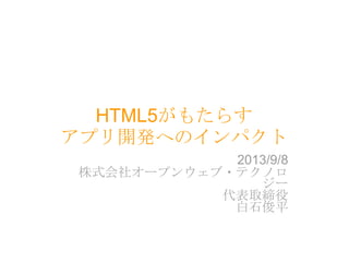 HTML5がもたらす
アプリ開発へのインパクト
2013/9/8
株式会社オープンウェブ・テクノロ
ジー
代表取締役
白石俊平

 