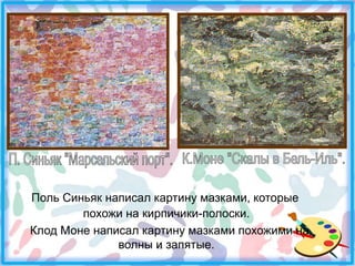 Поль Синьяк написал картину мазками, которые
похожи на кирпичики-полоски.
Клод Моне написал картину мазками похожими на
волны и запятые.

 