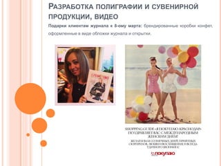РАЗРАБОТКА ПОЛИГРАФИИ И СУВЕНИРНОЙ
ПРОДУКЦИИ, ВИДЕО
Подарки клиентам журнала к 8-ому марта: брендированные коробки конфет,
оформленные в виде обложки журнала и открытки.

 