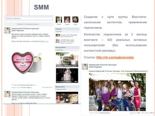 SMM
Создание

с

нуля

наполнение

группы

контентом,

Вконтакте:
привлечение

подписчиков.

Количество
вконтакте

подписчиков
–

пользователей

за

реальных

420

(без

месяца

2

активных

использования

контекстной рекламы)

Ссылка: http://vk.com/sgkrasnodar

 