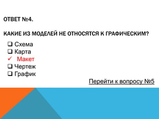 ОТВЕТ №4.
КАКИЕ ИЗ МОДЕЛЕЙ НЕ ОТНОСЯТСЯ К ГРАФИЧЕСКИМ?

 Схема
 Карта
 Макет
 Чертеж
 График
Перейти к вопросу №5

 
