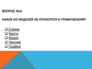 ВОПРОС №4.
КАКИЕ ИЗ МОДЕЛЕЙ НЕ ОТНОСЯТСЯ К ГРАФИЧЕСКИМ?

 Схема
 Карта
 Макет
 Чертеж
 График

 