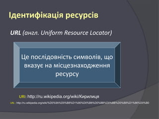 Ідентифікація ресурсів
URL (англ. Uniform Resource Locator)

Це послідовність символів, що
вказує на місцезнаходження
ресурсу
URI: http://ru.wikipedia.org/wiki/Кирилиця
URL : http://ru.wikipedia.org/wiki/%D0%9A%D0%B8%D1%80%D0%B8%D0%BB%D0%BB%D0%B8%D1%86%D0%B0

 