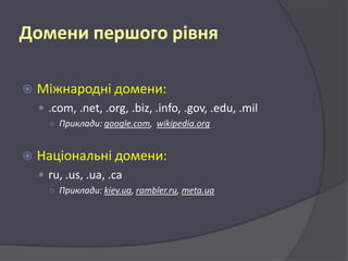 Домени першого рівня


Міжнародні домени:
 .com, .net, .org, .biz, .info, .gov, .edu, .mil
○ Приклади: google.com, wikipedia.org



Національні домени:
 ru, .us, .ua, .ca
○ Приклади: kiev.ua, rambler.ru, meta.ua

 