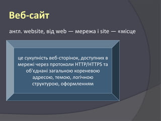 Веб-сайт
англ. website, від web — мережа і site — «місце

це сукупність веб-сторінок, доступних в
мережі через протоколи HTTP/HTTPS та
об'єднані загальною кореневою
адресою, темою, логічною
структурою, оформленням

 