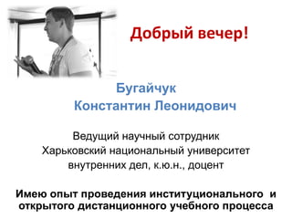 Добрый вечер!
Бугайчук
Константин Леонидович
Ведущий научный сотрудник
Харьковский национальный университет
внутренних дел, к.ю.н., доцент
Имею опыт проведения институционального и
открытого дистанционного учебного процесса

 